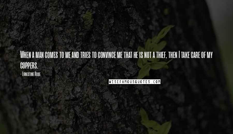 Ernestine Rose Quotes: When a man comes to me and tries to convince me that he is not a thief, then I take care of my coppers.