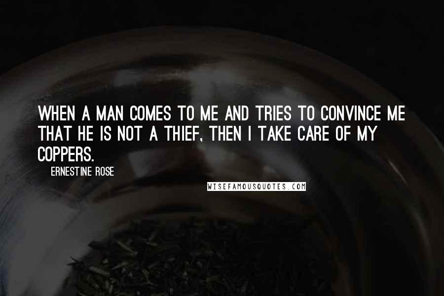 Ernestine Rose Quotes: When a man comes to me and tries to convince me that he is not a thief, then I take care of my coppers.