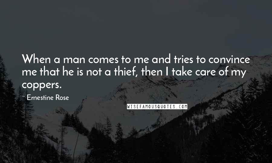 Ernestine Rose Quotes: When a man comes to me and tries to convince me that he is not a thief, then I take care of my coppers.