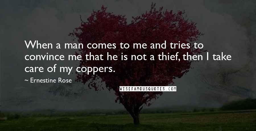 Ernestine Rose Quotes: When a man comes to me and tries to convince me that he is not a thief, then I take care of my coppers.