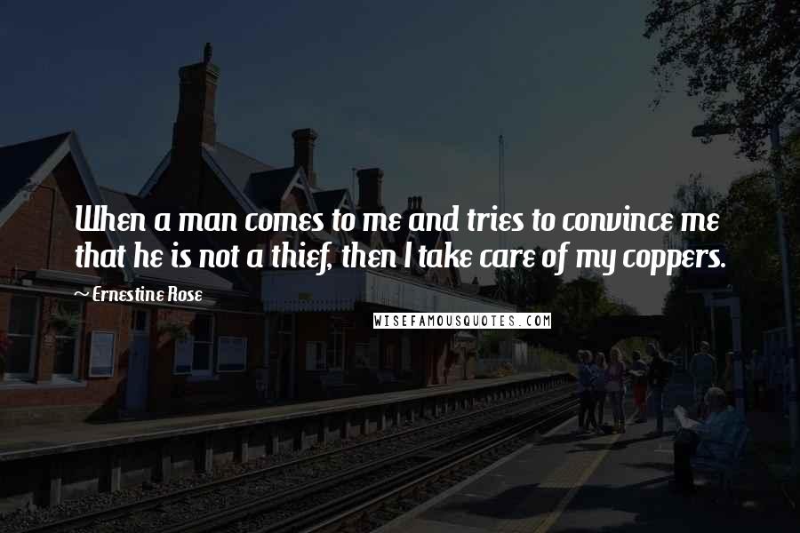 Ernestine Rose Quotes: When a man comes to me and tries to convince me that he is not a thief, then I take care of my coppers.