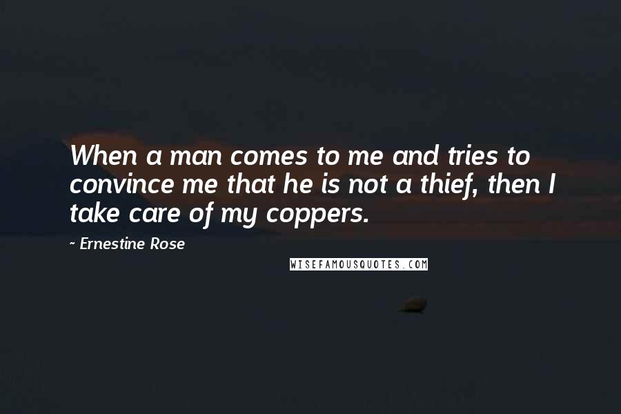 Ernestine Rose Quotes: When a man comes to me and tries to convince me that he is not a thief, then I take care of my coppers.