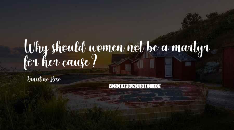 Ernestine Rose Quotes: Why should women not be a martyr for her cause?