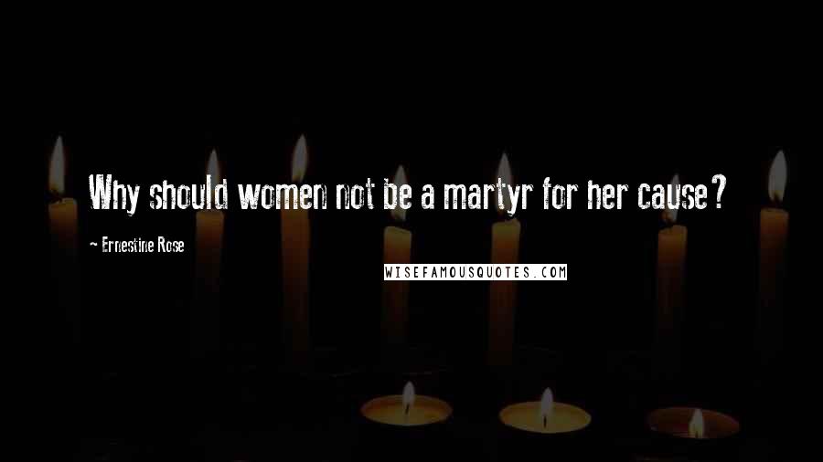 Ernestine Rose Quotes: Why should women not be a martyr for her cause?