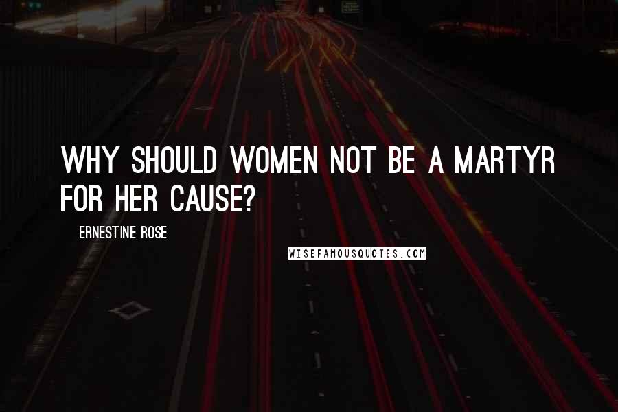 Ernestine Rose Quotes: Why should women not be a martyr for her cause?