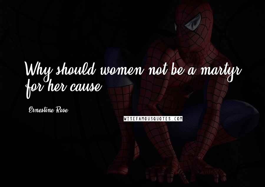 Ernestine Rose Quotes: Why should women not be a martyr for her cause?