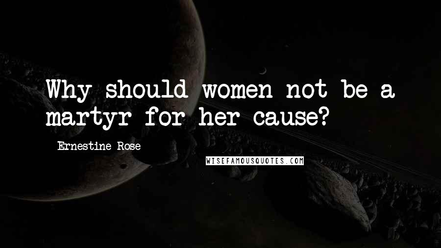 Ernestine Rose Quotes: Why should women not be a martyr for her cause?