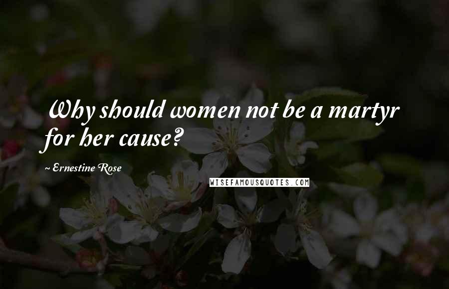 Ernestine Rose Quotes: Why should women not be a martyr for her cause?