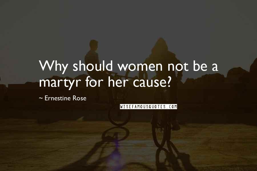 Ernestine Rose Quotes: Why should women not be a martyr for her cause?