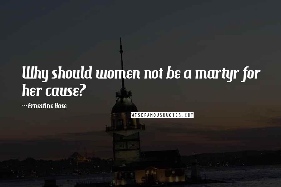 Ernestine Rose Quotes: Why should women not be a martyr for her cause?