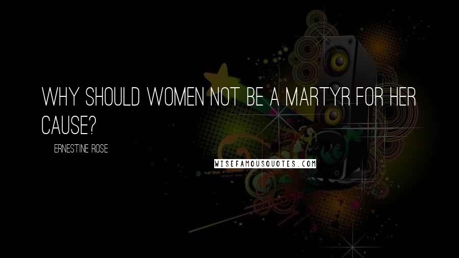 Ernestine Rose Quotes: Why should women not be a martyr for her cause?