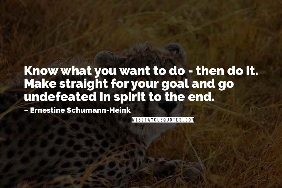 Ernestine Schumann-Heink Quotes: Know what you want to do - then do it. Make straight for your goal and go undefeated in spirit to the end.