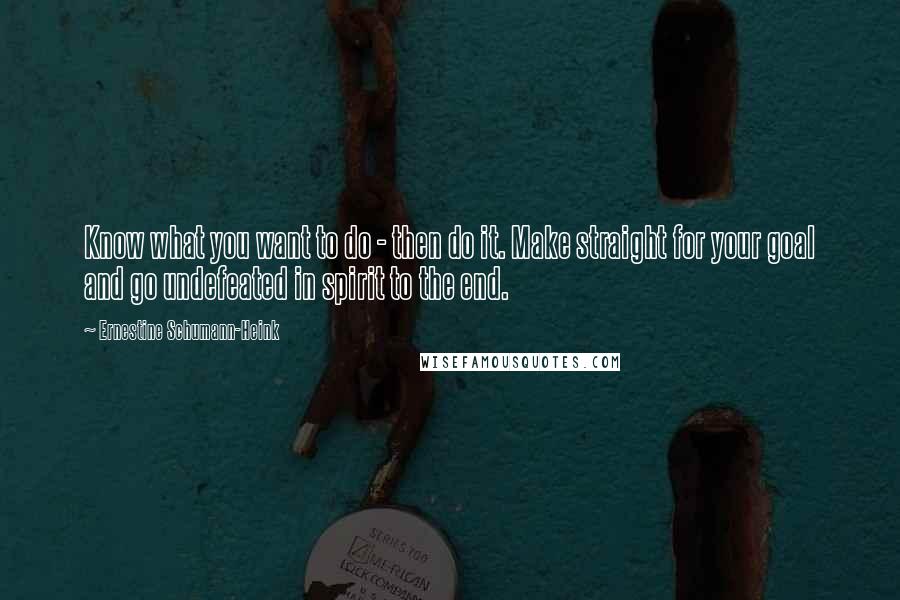 Ernestine Schumann-Heink Quotes: Know what you want to do - then do it. Make straight for your goal and go undefeated in spirit to the end.