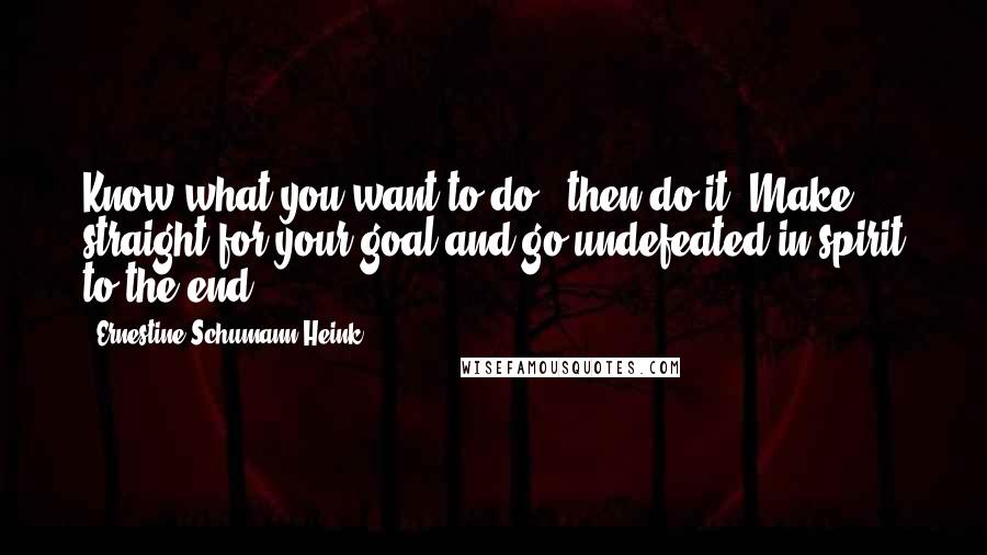 Ernestine Schumann-Heink Quotes: Know what you want to do - then do it. Make straight for your goal and go undefeated in spirit to the end.