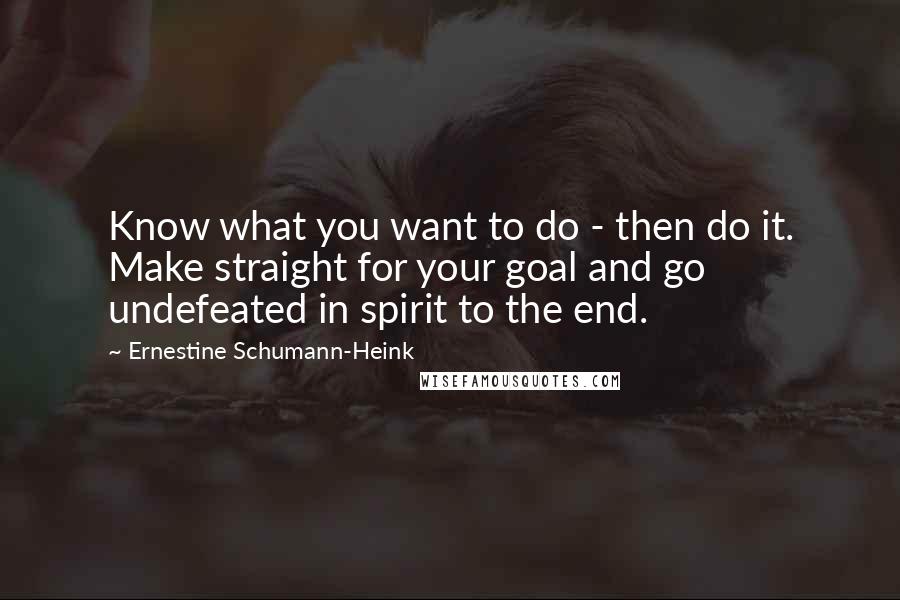 Ernestine Schumann-Heink Quotes: Know what you want to do - then do it. Make straight for your goal and go undefeated in spirit to the end.