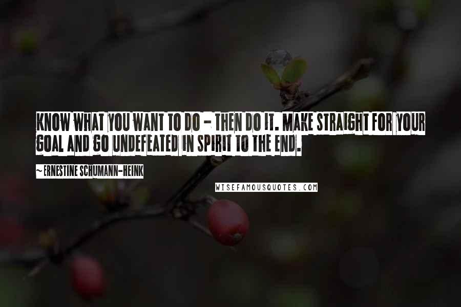 Ernestine Schumann-Heink Quotes: Know what you want to do - then do it. Make straight for your goal and go undefeated in spirit to the end.