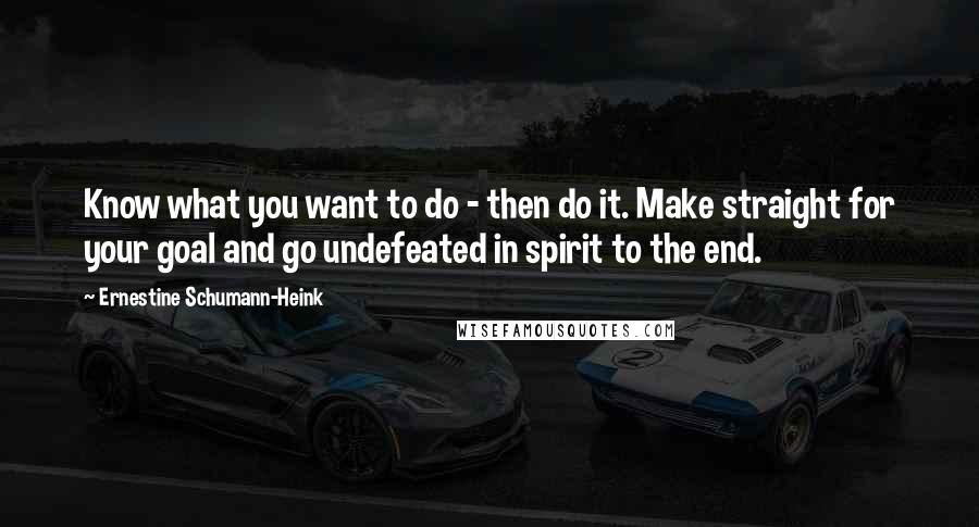 Ernestine Schumann-Heink Quotes: Know what you want to do - then do it. Make straight for your goal and go undefeated in spirit to the end.