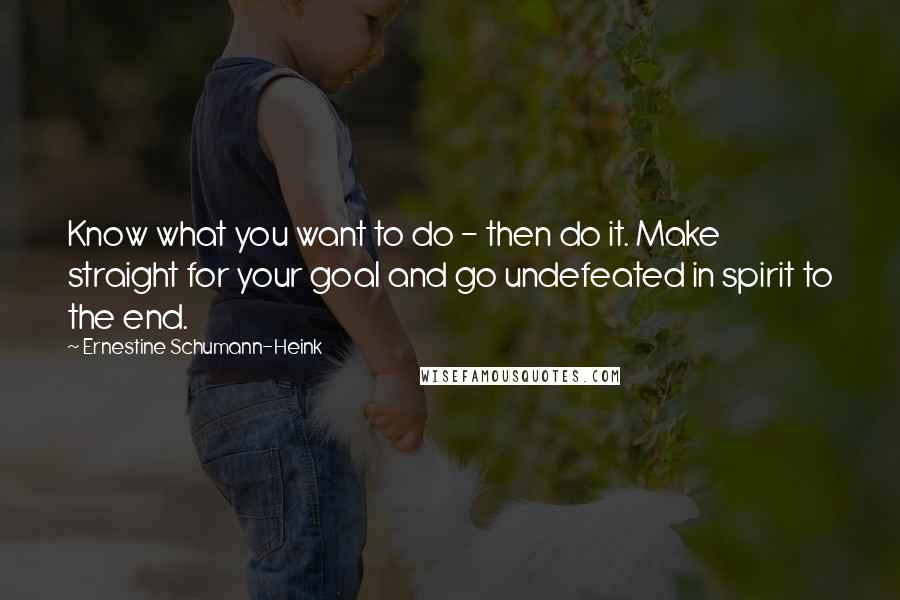 Ernestine Schumann-Heink Quotes: Know what you want to do - then do it. Make straight for your goal and go undefeated in spirit to the end.