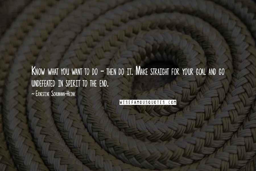 Ernestine Schumann-Heink Quotes: Know what you want to do - then do it. Make straight for your goal and go undefeated in spirit to the end.