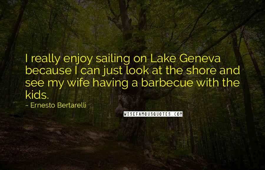 Ernesto Bertarelli Quotes: I really enjoy sailing on Lake Geneva because I can just look at the shore and see my wife having a barbecue with the kids.