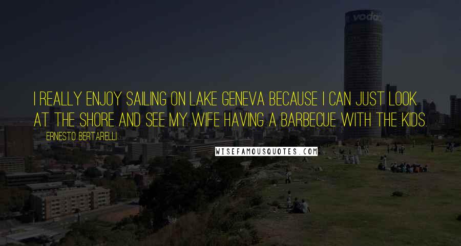 Ernesto Bertarelli Quotes: I really enjoy sailing on Lake Geneva because I can just look at the shore and see my wife having a barbecue with the kids.