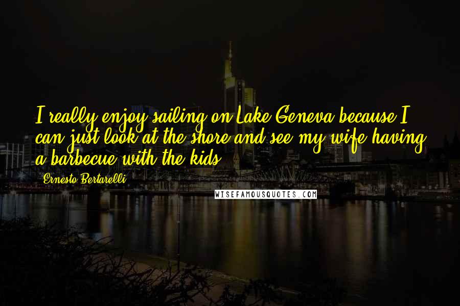 Ernesto Bertarelli Quotes: I really enjoy sailing on Lake Geneva because I can just look at the shore and see my wife having a barbecue with the kids.