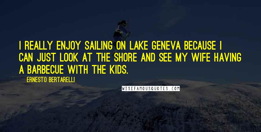 Ernesto Bertarelli Quotes: I really enjoy sailing on Lake Geneva because I can just look at the shore and see my wife having a barbecue with the kids.