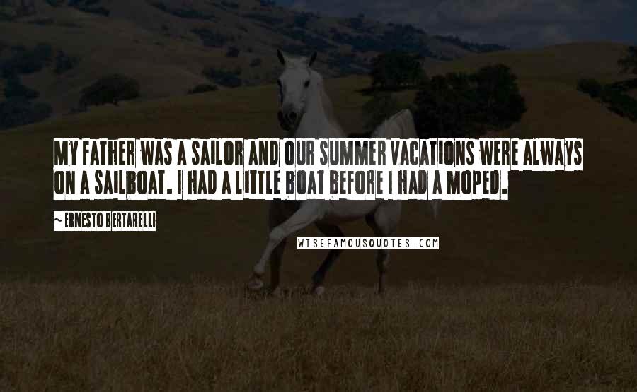 Ernesto Bertarelli Quotes: My father was a sailor and our summer vacations were always on a sailboat. I had a little boat before I had a moped.