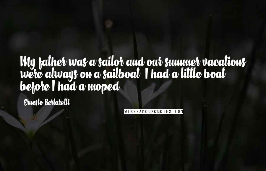 Ernesto Bertarelli Quotes: My father was a sailor and our summer vacations were always on a sailboat. I had a little boat before I had a moped.