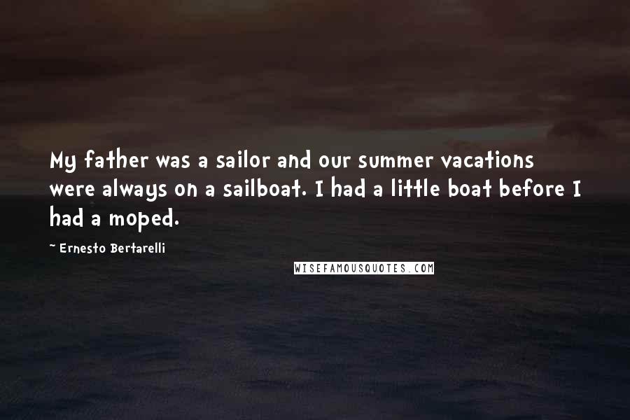 Ernesto Bertarelli Quotes: My father was a sailor and our summer vacations were always on a sailboat. I had a little boat before I had a moped.