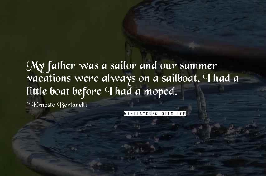 Ernesto Bertarelli Quotes: My father was a sailor and our summer vacations were always on a sailboat. I had a little boat before I had a moped.