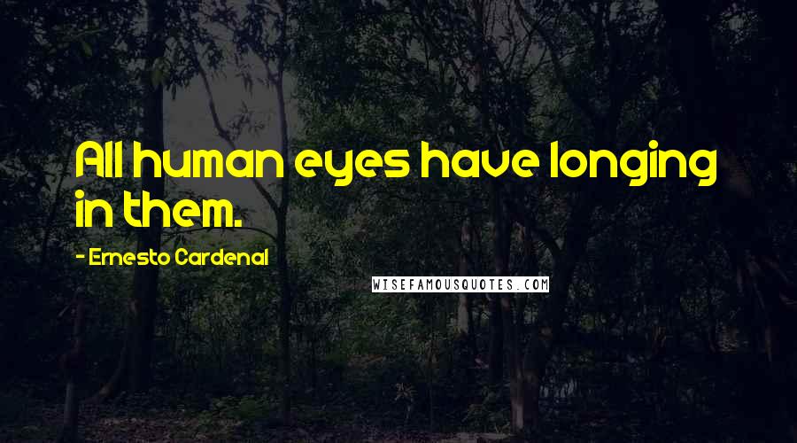 Ernesto Cardenal Quotes: All human eyes have longing in them.
