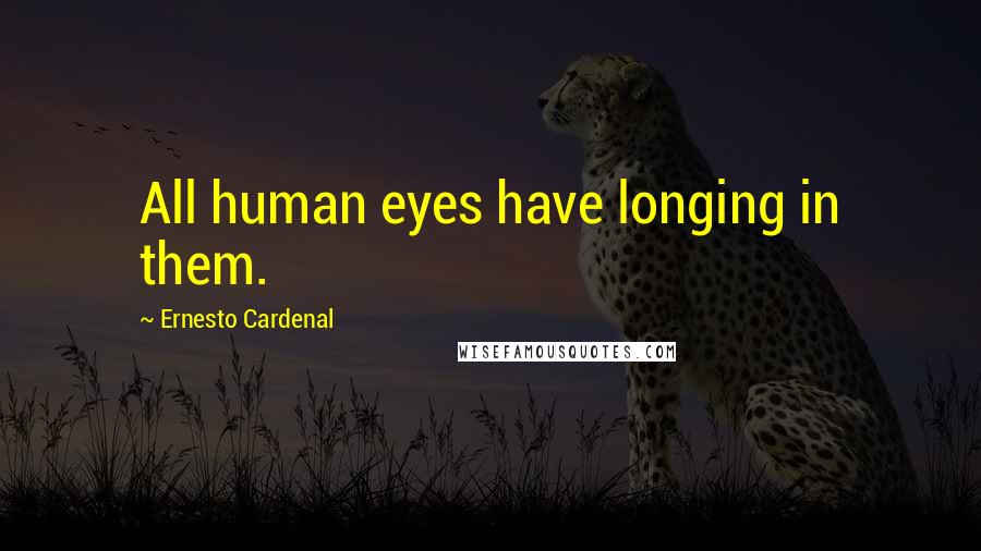 Ernesto Cardenal Quotes: All human eyes have longing in them.
