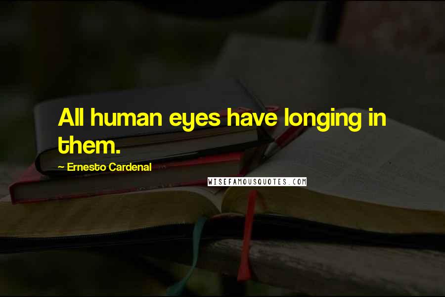 Ernesto Cardenal Quotes: All human eyes have longing in them.