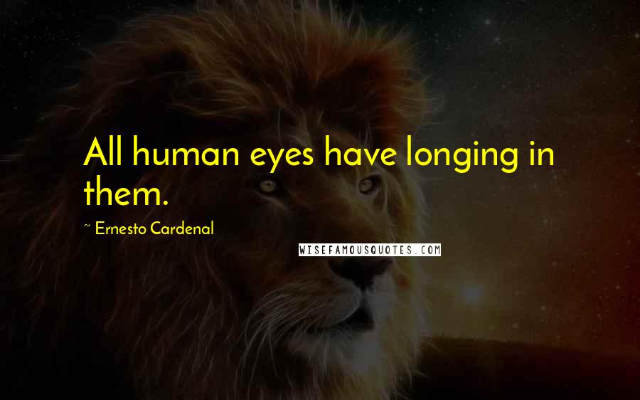 Ernesto Cardenal Quotes: All human eyes have longing in them.