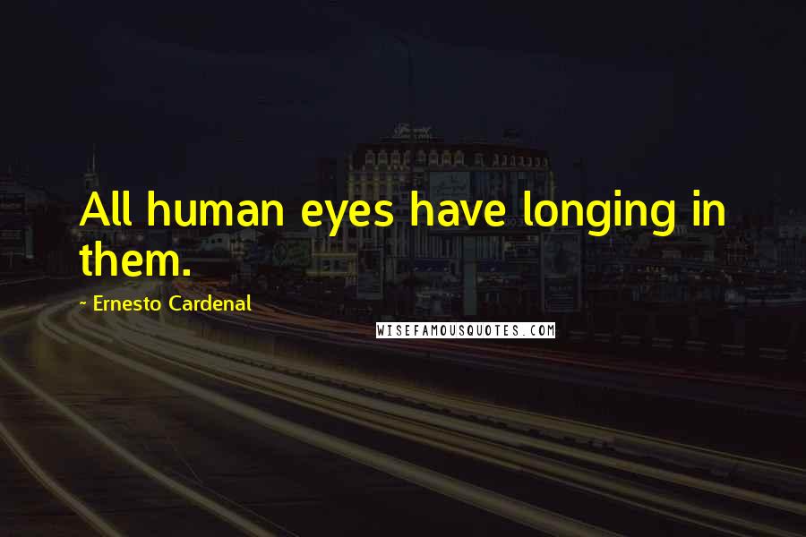 Ernesto Cardenal Quotes: All human eyes have longing in them.