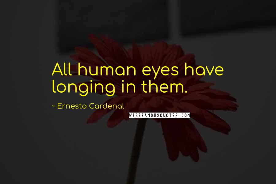 Ernesto Cardenal Quotes: All human eyes have longing in them.