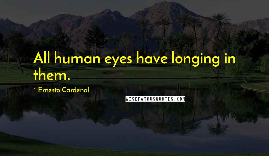 Ernesto Cardenal Quotes: All human eyes have longing in them.