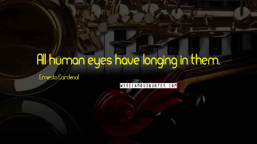 Ernesto Cardenal Quotes: All human eyes have longing in them.