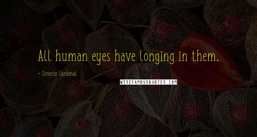 Ernesto Cardenal Quotes: All human eyes have longing in them.