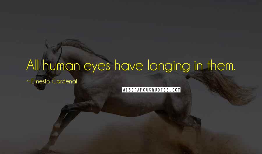 Ernesto Cardenal Quotes: All human eyes have longing in them.