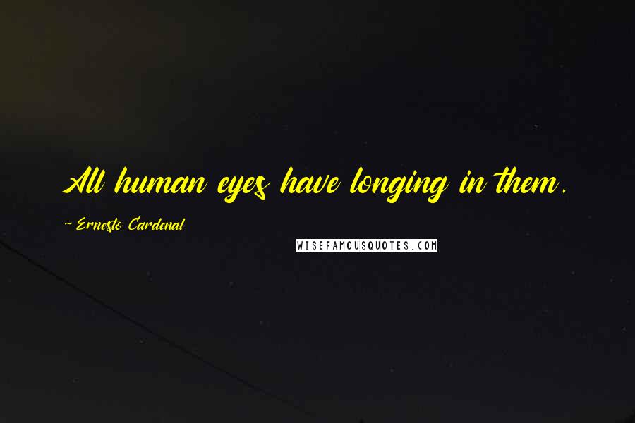 Ernesto Cardenal Quotes: All human eyes have longing in them.