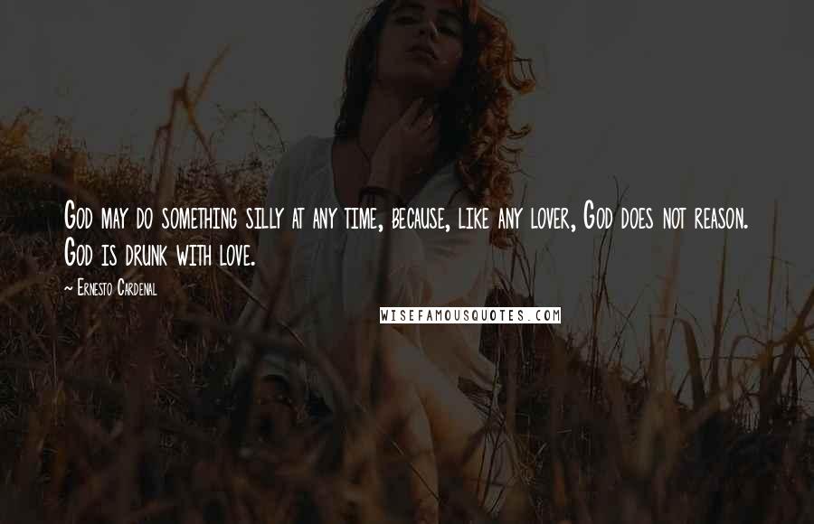 Ernesto Cardenal Quotes: God may do something silly at any time, because, like any lover, God does not reason. God is drunk with love.
