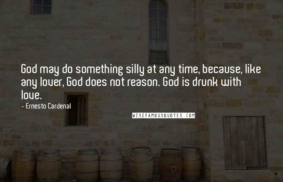 Ernesto Cardenal Quotes: God may do something silly at any time, because, like any lover, God does not reason. God is drunk with love.