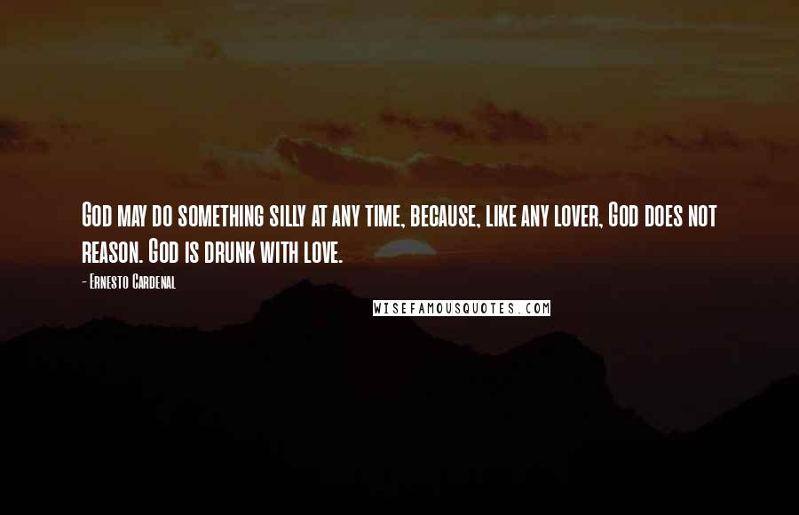 Ernesto Cardenal Quotes: God may do something silly at any time, because, like any lover, God does not reason. God is drunk with love.