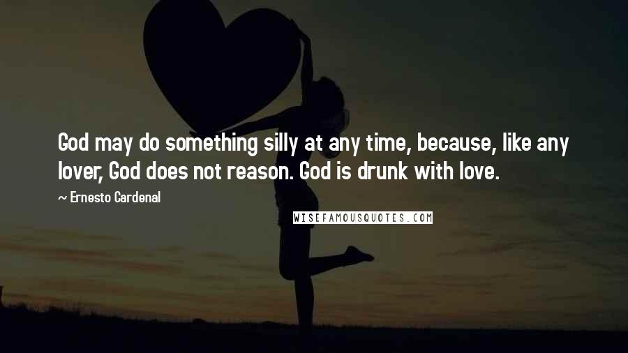 Ernesto Cardenal Quotes: God may do something silly at any time, because, like any lover, God does not reason. God is drunk with love.