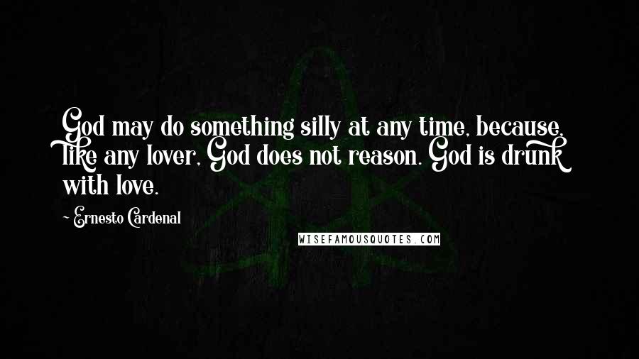 Ernesto Cardenal Quotes: God may do something silly at any time, because, like any lover, God does not reason. God is drunk with love.