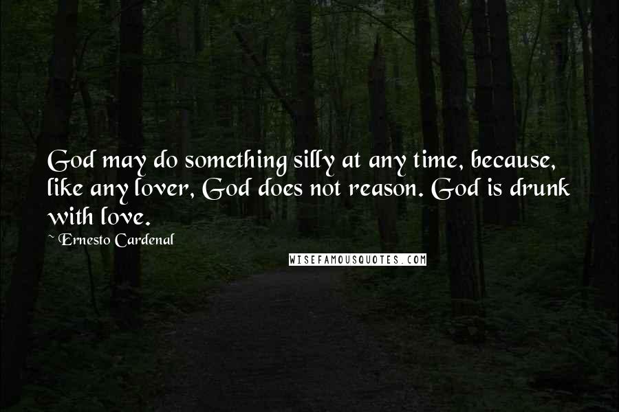 Ernesto Cardenal Quotes: God may do something silly at any time, because, like any lover, God does not reason. God is drunk with love.