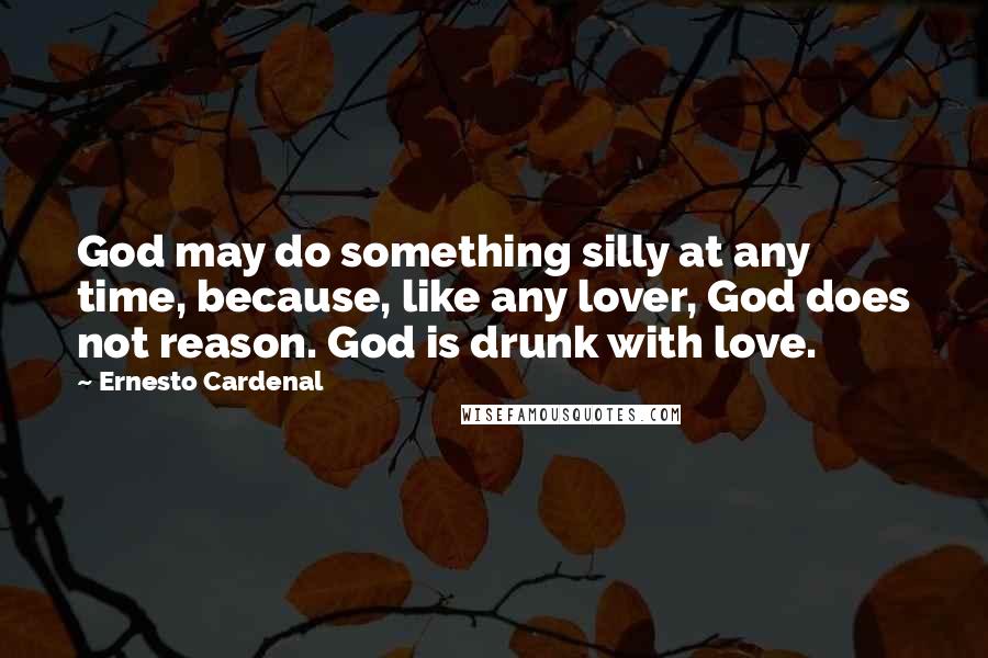 Ernesto Cardenal Quotes: God may do something silly at any time, because, like any lover, God does not reason. God is drunk with love.