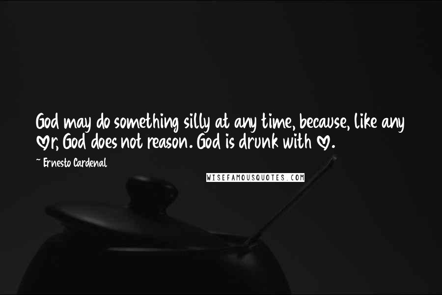Ernesto Cardenal Quotes: God may do something silly at any time, because, like any lover, God does not reason. God is drunk with love.
